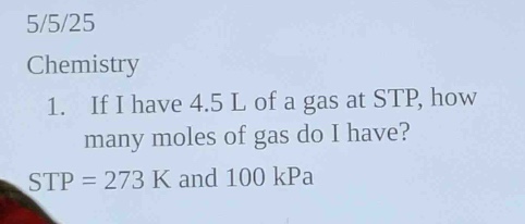 5/5/25\nchemistry\n1. if i have 4.5 l of a gas at stp, how many moles of gas do i have?\nstp = 273 k and 100 kpa