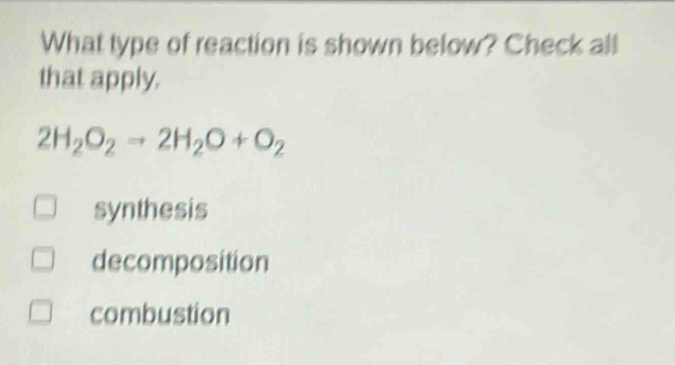 what type of reaction is shown below? check all that apply. 2h₂o₂ → 2h₂o + o₂ synthesis decomposition combustion
