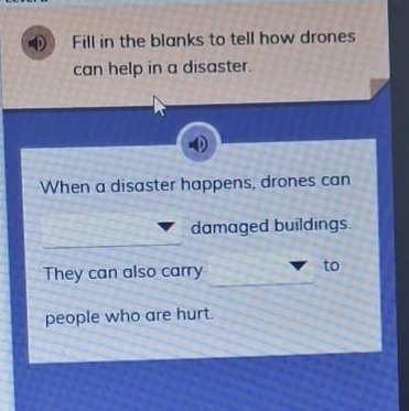 fill in the blanks to tell how drones can help in a disaster. when a disaster happens, drones can damaged buildings. they can also carry to people who are hurt.