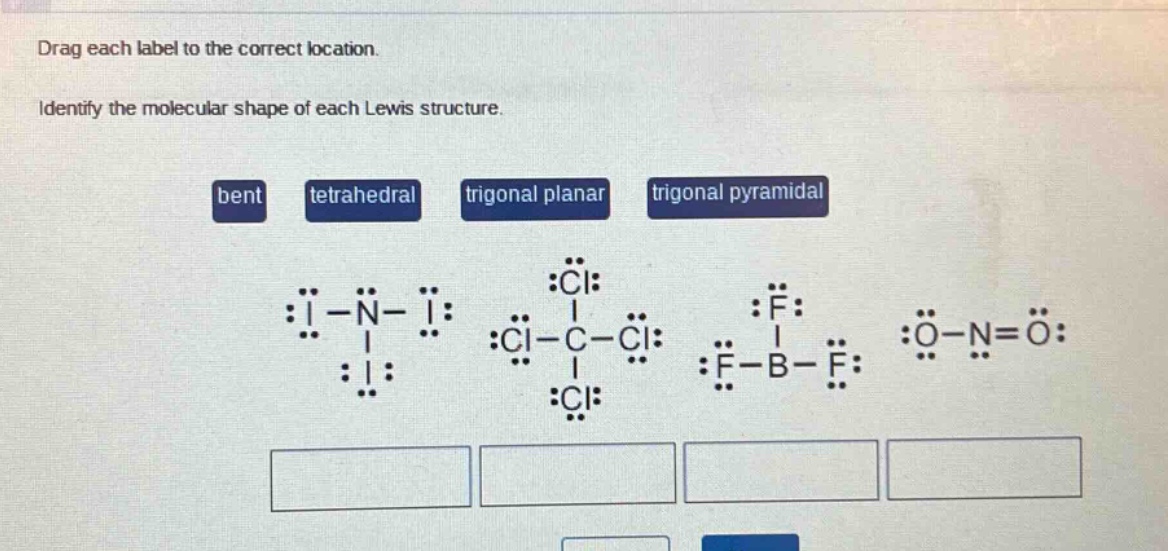 drag each label to the correct location. identify the molecular shape of each lewis structure. bent tetrahedral trigonal planar trigonal pyramidal :i - n - i: :cl - c - cl: :f - b - f: :o - n = o:
