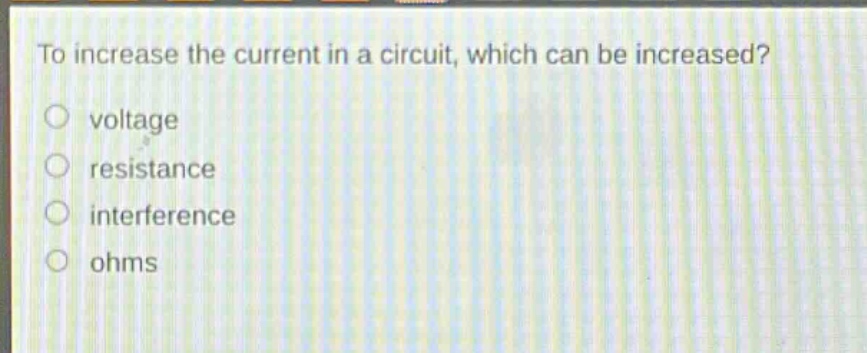 to increase the current in a circuit, which can be increased?\nvoltage\nresistance\ninterference\noohms