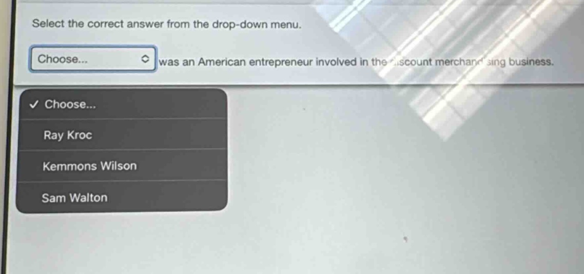 select the correct answer from the drop - down menu. was an american entrepreneur involved in the discount merchandising business. choose... ray kroc kemmons wilson sam walton