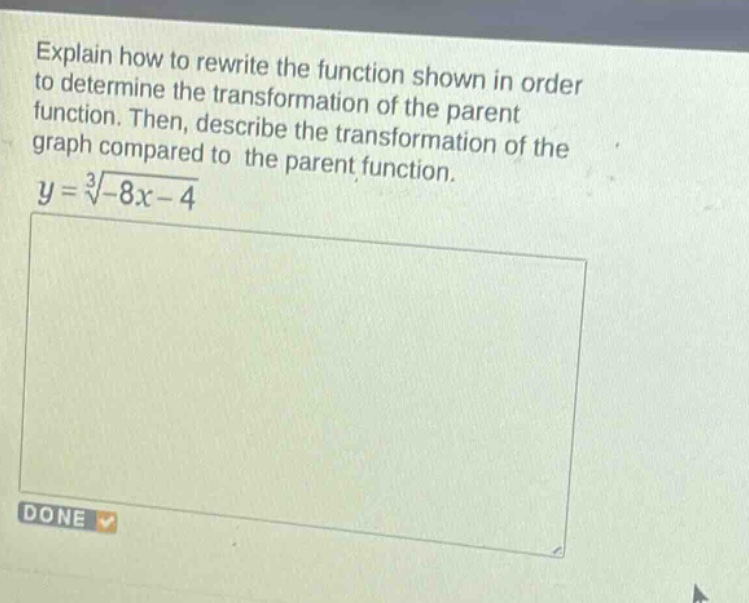 explain how to rewrite the function shown in order to determine the transformation of the parent function. then, describe the transformation of the graph compared to the parent function.\n$y = \\sqrt3{-8x - 4}$