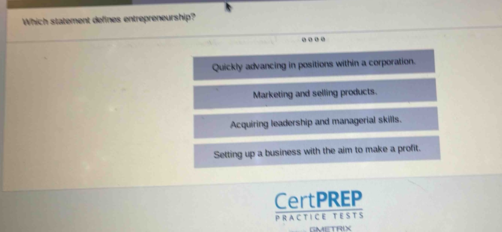 which statement defines entrepreneurship?\nquickly advancing in positions within a corporation.\nmarketing and selling products.\nacquiring leadership and managerial skills.\nsetting up a business with the aim to make a profit.