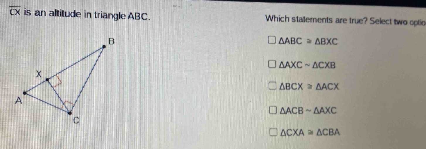 cx is an altitude in triangle abc. which statements are true? select two options. □△abc≅△bxc □△axc∼△cxb □△bcx≅△acx □△acb∼△axc □△cxa≅△cba