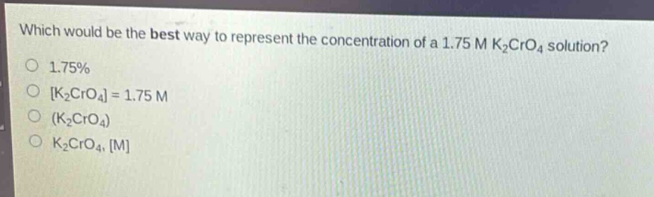 which would be the best way to represent the concentration of a 1.75 m k₂cro₄ solution?\no 1.75%\no k₂cro₄ = 1.75 m\no (k₂cro₄)\no k₂cro₄, m