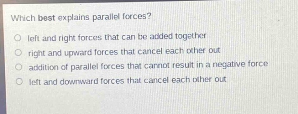 which best explains parallel forces?\no left and right forces that can be added together\no right and upward forces that cancel each other out\no addition of parallel forces that cannot result in a negative force\no left and downward forces that cancel each other out