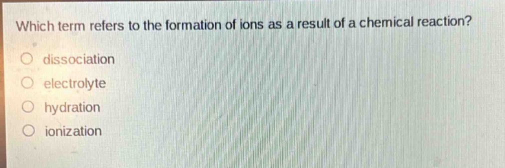 which term refers to the formation of ions as a result of a chemical reaction?\no dissociation\no electrolyte\no hydration\no ionization