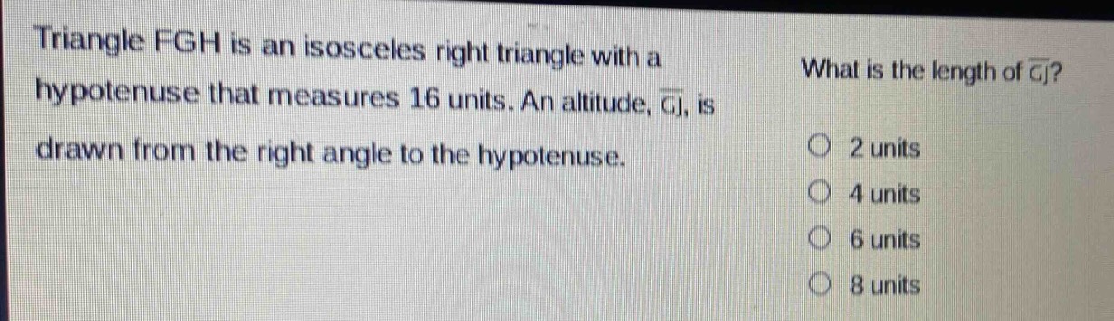 triangle fgh is an isosceles right triangle with a hypotenuse that measures 16 units. an altitude, $overline{gj}$, is drawn from the right angle to the hypotenuse. what is the length of $overline{gj}$? 2 units 4 units 6 units 8 units