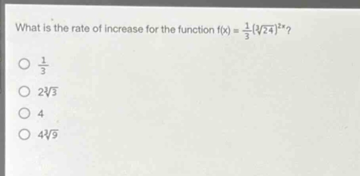 what is the rate of increase for the function f(x) = $\frac{1}{3}(sqrt3{24})^{2x}$?\n$\frac{1}{3}$\n$2sqrt3{3}$\n$4$\n$4sqrt3{9}$