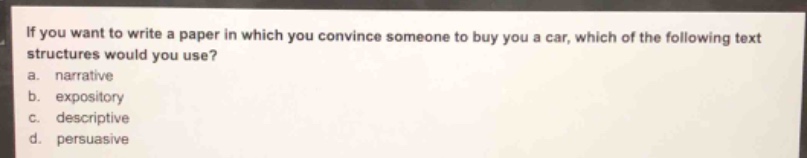 if you want to write a paper in which you convince someone to buy you a car, which of the following text structures would you use?\na. narrative\nb. expository\nc. descriptive\nd. persuasive
