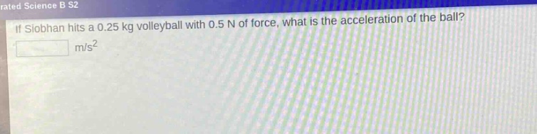 if siobhan hits a 0.25 kg volleyball with 0.5 n of force, what is the acceleration of the ball?\n m/s²