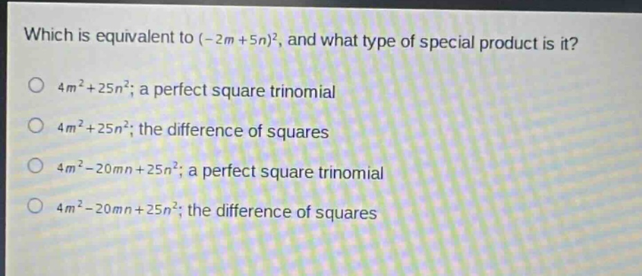 which is equivalent to (-2m + 5n)^2, and what type of special product is it?\n4m^2+25n^2; a perfect square trinomial\n4m^2+25n^2; the difference of squares\n4m^2 - 20mn+25n^2; a perfect square trinomial\n4m^2 - 20mn+25n^2; the difference of squares