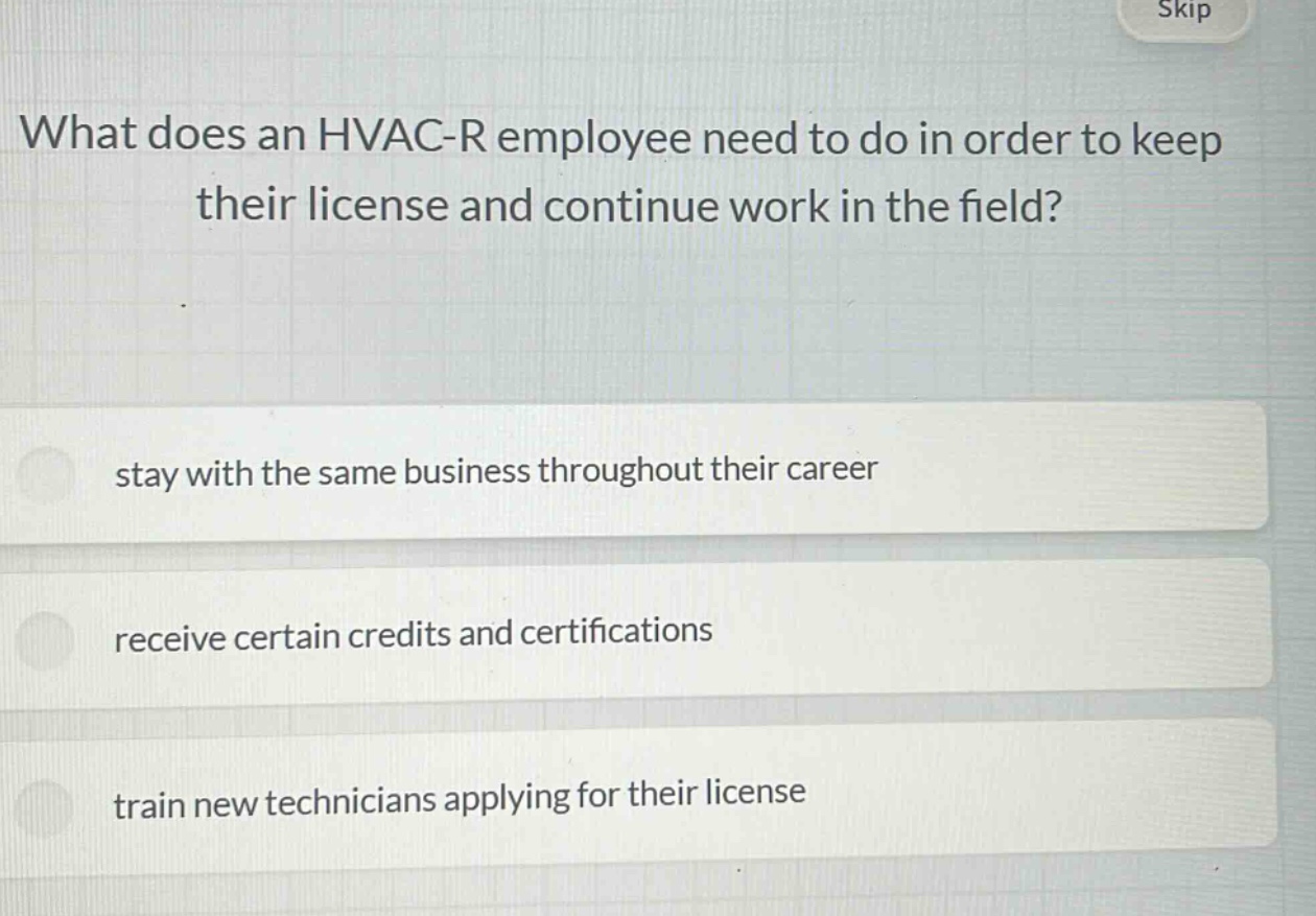what does an hvac - r employee need to do in order to keep their license and continue work in the field?\nstay with the same business throughout their career\nreceive certain credits and certifications\ntrain new technicians applying for their license