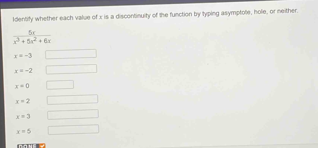 identify whether each value of x is a discontinuity of the function by typing asymptote, hole, or neither.\n\\frac{5x}{x^{3}+5x^{2}+6x}\nx = -3\nx = -2\nx = 0\nx = 2\nx = 3\nx = 5