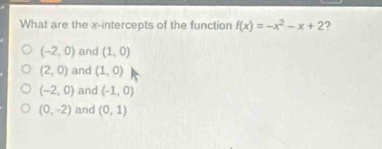 what are the x - intercepts of the function $f(x)=-x^{2}-x + 2$?\n(-2, 0) and (1, 0)\n(2, 0) and (1, 0)\n(-2, 0) and (-1, 0)\n(0, -2) and (0, 1)