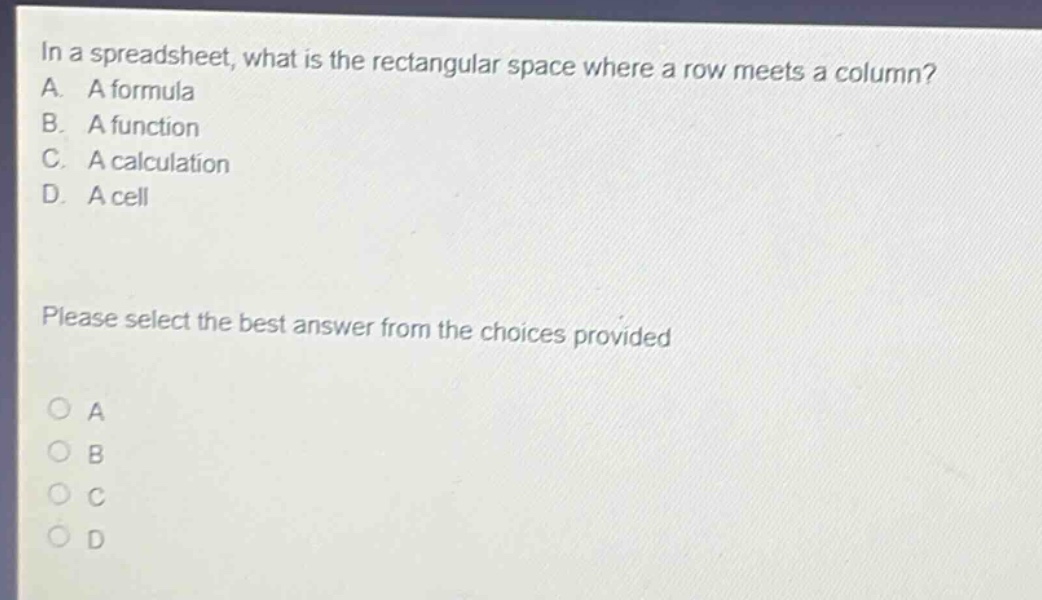 in a spreadsheet, what is the rectangular space where a row meets a column? a. a formula b. a function c. a calculation d. a cell please select the best answer from the choices provided