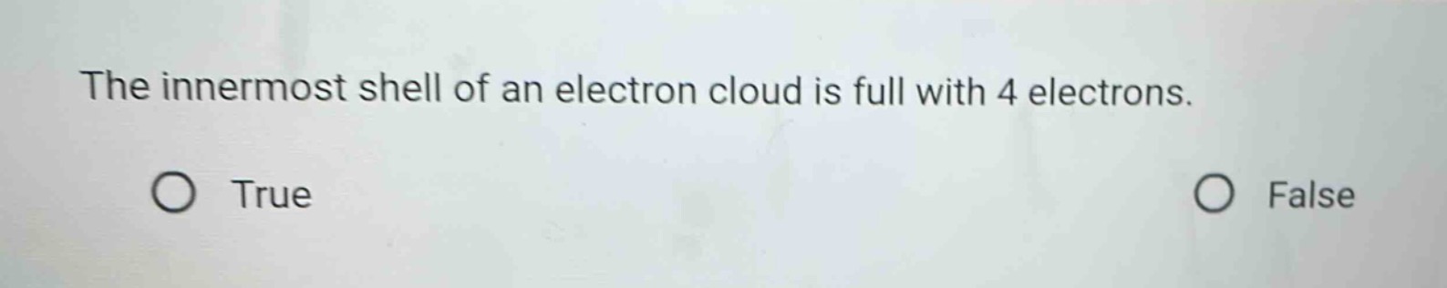 the innermost shell of an electron cloud is full with 4 electrons. true false