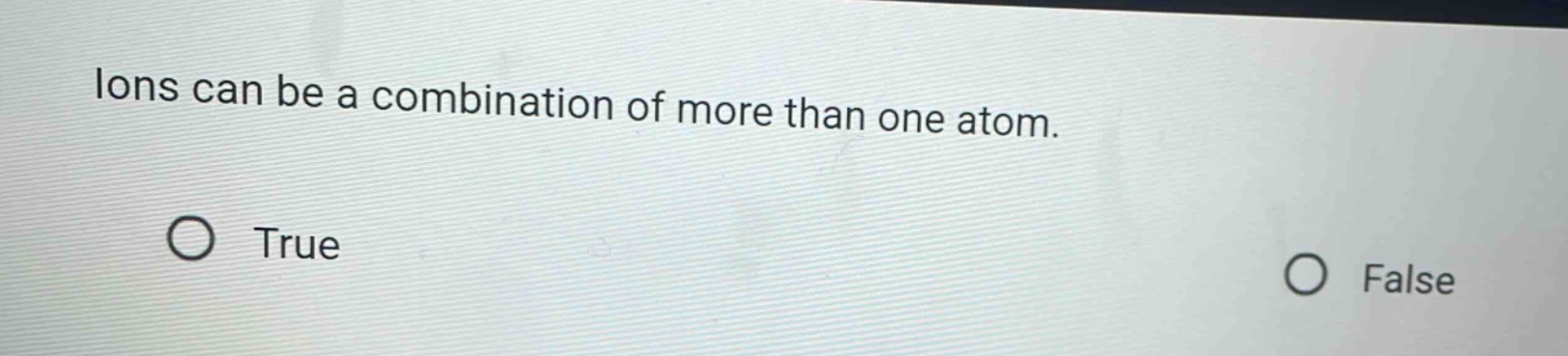 ions can be a combination of more than one atom.\ntrue\nfalse