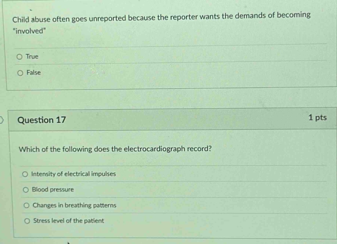 child abuse often goes unreported because the reporter wants the demands of becoming \involved\\no true\no false\n\nquestion 17 1 pts\nwhich of the following does the electrocardiograph record?\no intensity of electrical impulses\no blood pressure\no changes in breathing patterns\no stress level of the patient