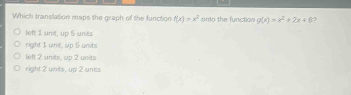which translation maps the graph of the function f(x) = x² onto the function g(x) = x² + 2x + 6?\nleft 1 unit, up 5 units\nright 1 unit, up 5 units\nleft 2 units, up 2 units\nright 2 units, up 2 units