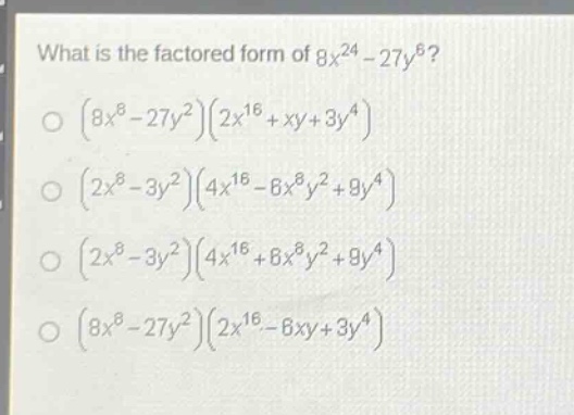 what is the factored form of $8x^{24}-27y^{6}$?\n$(8x^{8}-27y^{2})(2x^{16}+xy + 3y^{4})$\n$(2x^{8}-3y^{2})(4x^{16}-6x^{8}y^{2}+9y^{4})$\n$(2x^{8}-3y^{2})(4x^{16}+6x^{8}y^{2}+9y^{4})$\n$(8x^{8}-27y^{2})(2x^{16}-6xy + 3y^{4})