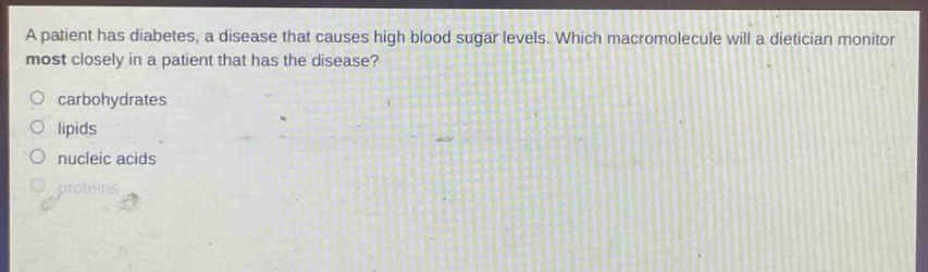 a patient has diabetes, a disease that causes high blood sugar levels. which macromolecule will a dietician monitor most closely in a patient that has the disease?\no carbohydrates\no lipids\no nucleic acids\no proteins