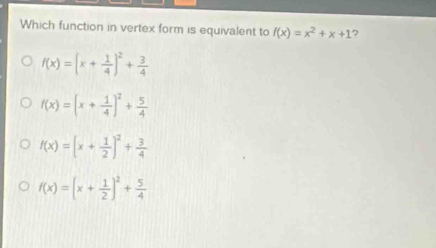 which function in vertex form is equivalent to f(x) = x² + x + 1?\n○ f(x)=(x + 1/4)²+3/4\n○ f(x)=(x + 1/4)²+5/4\n○ f(x)=(x + 1/2)²+3/4\n○ f(x)=(x + 1/2)²+5/4