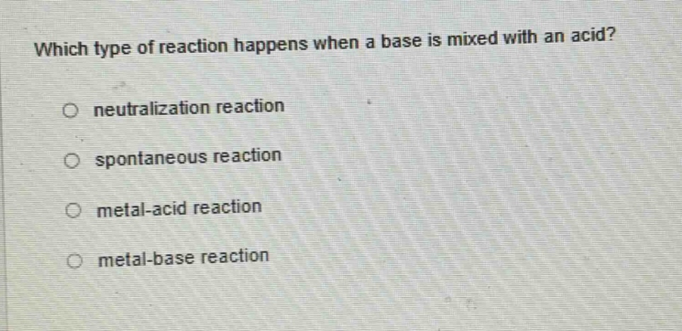 which type of reaction happens when a base is mixed with an acid?\no neutralization reaction\no spontaneous reaction\no metal - acid reaction\no metal - base reaction