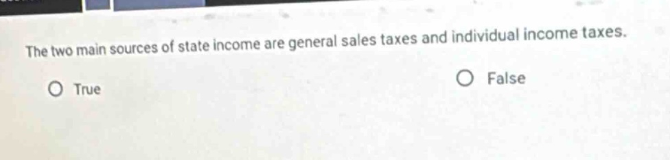 the two main sources of state income are general sales taxes and individual income taxes.\no true\no false