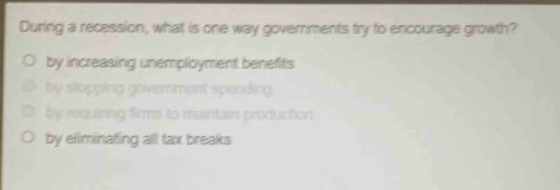 during a recession, what is one way governments try to encourage growth?\no by increasing unemployment benefits\no by stopping government spending\no by requiring firms to maintain production\no by eliminating all tax breaks