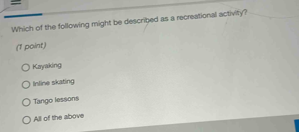 which of the following might be described as a recreational activity? (1 point)\n○ kayaking\n○ inline skating\n○ tango lessons\n○ all of the above