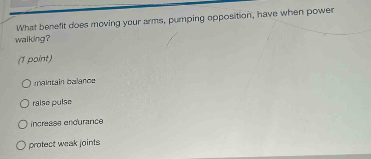 what benefit does moving your arms, pumping opposition, have when power walking? (1 point) maintain balance raise pulse increase endurance protect weak joints