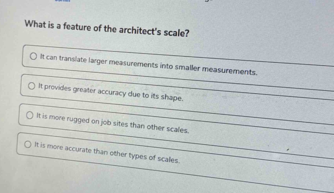 what is a feature of the architects scale?\nit can translate larger measurements into smaller measurements.\nit provides greater accuracy due to its shape.\nit is more rugged on job sites than other scales.\nit is more accurate than other types of scales.