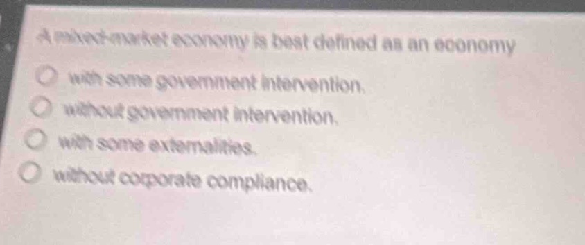 a mixed - market economy is best defined as an economy\nwith some government intervention.\nwithout government intervention.\nwith some externalities.\nwithout corporate compliance.