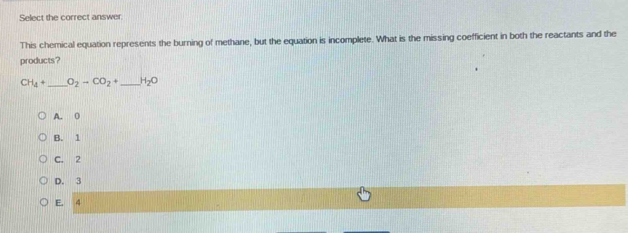 select the correct answer.\nthis chemical equation represents the burning of methane, but the equation is incomplete. what is the missing coefficient in both the reactants and the products?\nch₄ + ____o₂ → co₂ + ____h₂o\na. 0\nb. 1\nc. 2\nd. 3\ne. 4
