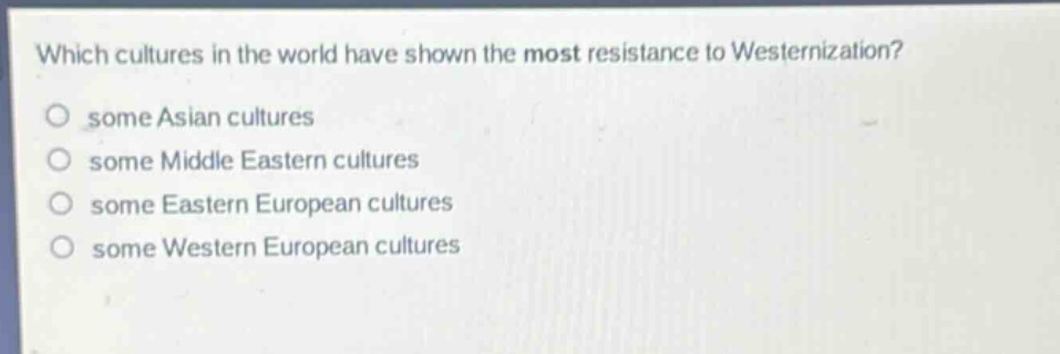 which cultures in the world have shown the most resistance to westernization?\no some asian cultures\no some middle eastern cultures\no some eastern european cultures\no some western european cultures