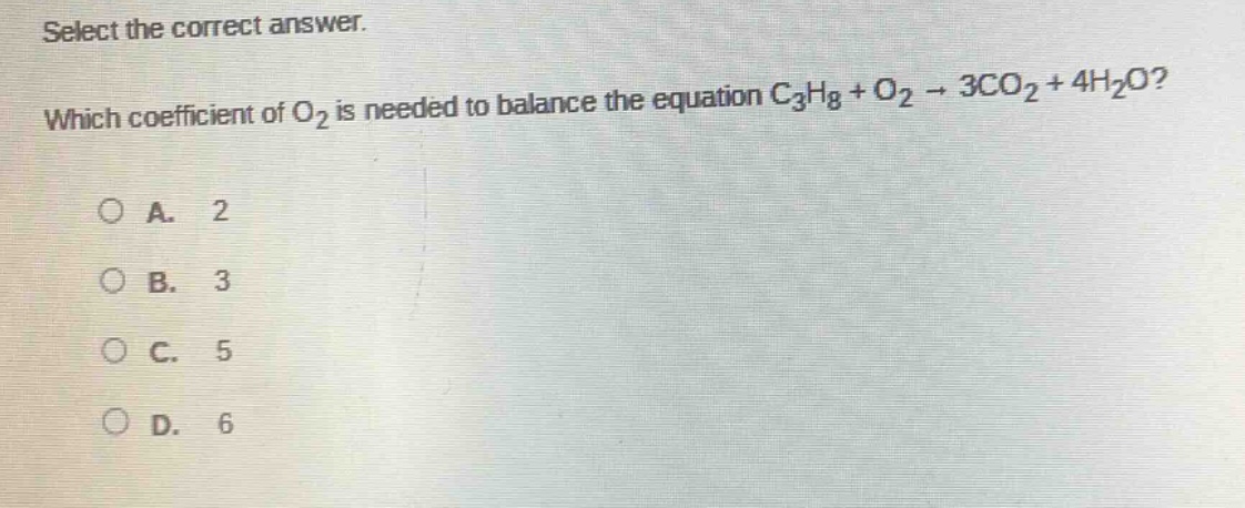select the correct answer. which coefficient of o₂ is needed to balance the equation c₃h₈ + o₂ → 3co₂ + 4h₂o? a. 2 b. 3 c. 5 d. 6