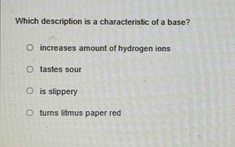 which description is a characteristic of a base?\no increases amount of hydrogen ions\ntastes sour\no is slippery\no turns litmus paper red