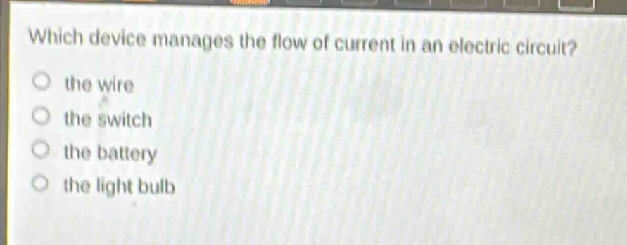which device manages the flow of current in an electric circuit?\n the wire\n the switch\n the battery\n the light bulb