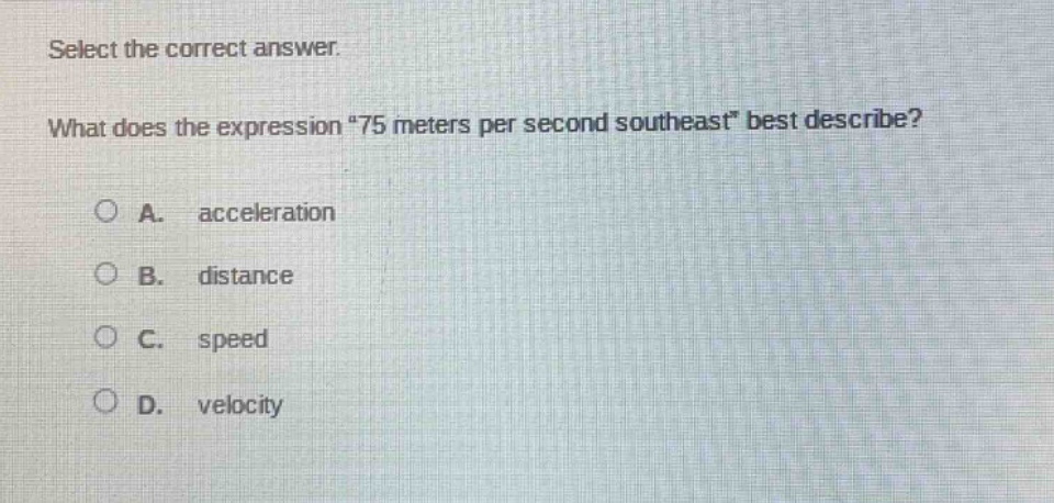 select the correct answer. what does the expression “75 meters per second southeast” best describe? a. acceleration b. distance c. speed d. velocity
