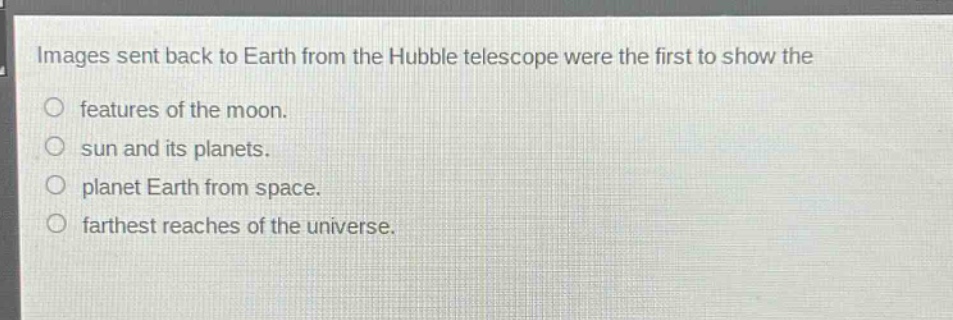 images sent back to earth from the hubble telescope were the first to show the\n○ features of the moon.\n○ sun and its planets.\n○ planet earth from space.\n○ farthest reaches of the universe.