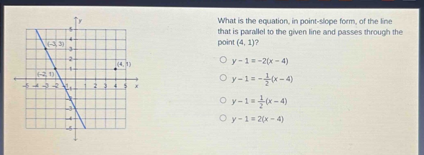 what is the equation, in point - slope form, of the line that is parallel to the given line and passes through the point (4, 1)?\n○ y - 1=-2(x - 4)\n○ y - 1=-\frac{1}{2}(x - 4)\n○ y - 1=\frac{1}{2}(x - 4)\n○ y - 1=2(x - 4)