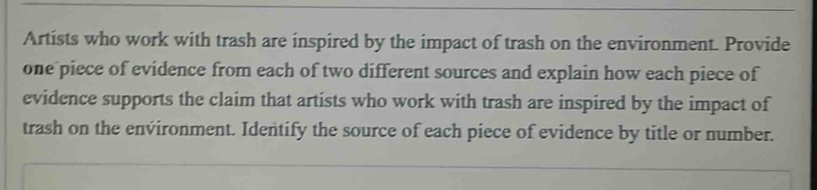 artists who work with trash are inspired by the impact of trash on the environment. provide one piece of evidence from each of two different sources and explain how each piece of evidence supports the claim that artists who work with trash are inspired by the impact of trash on the environment. identify the source of each piece of evidence by title or number.