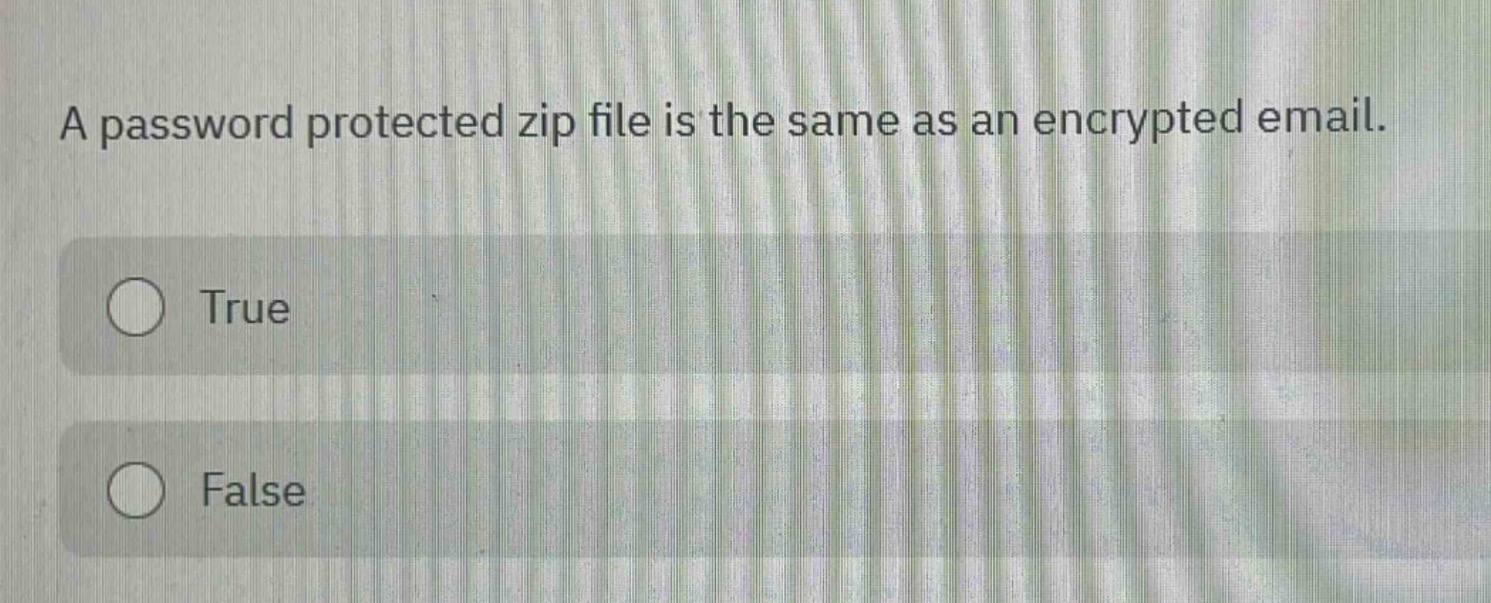 a password protected zip file is the same as an encrypted email.\ntrue\nfalse