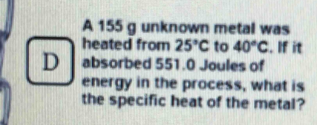 a 155 g unknown metal was heated from 25°c to 40°c. if it absorbed 551.0 joules of energy in the process, what is the specific heat of the metal?