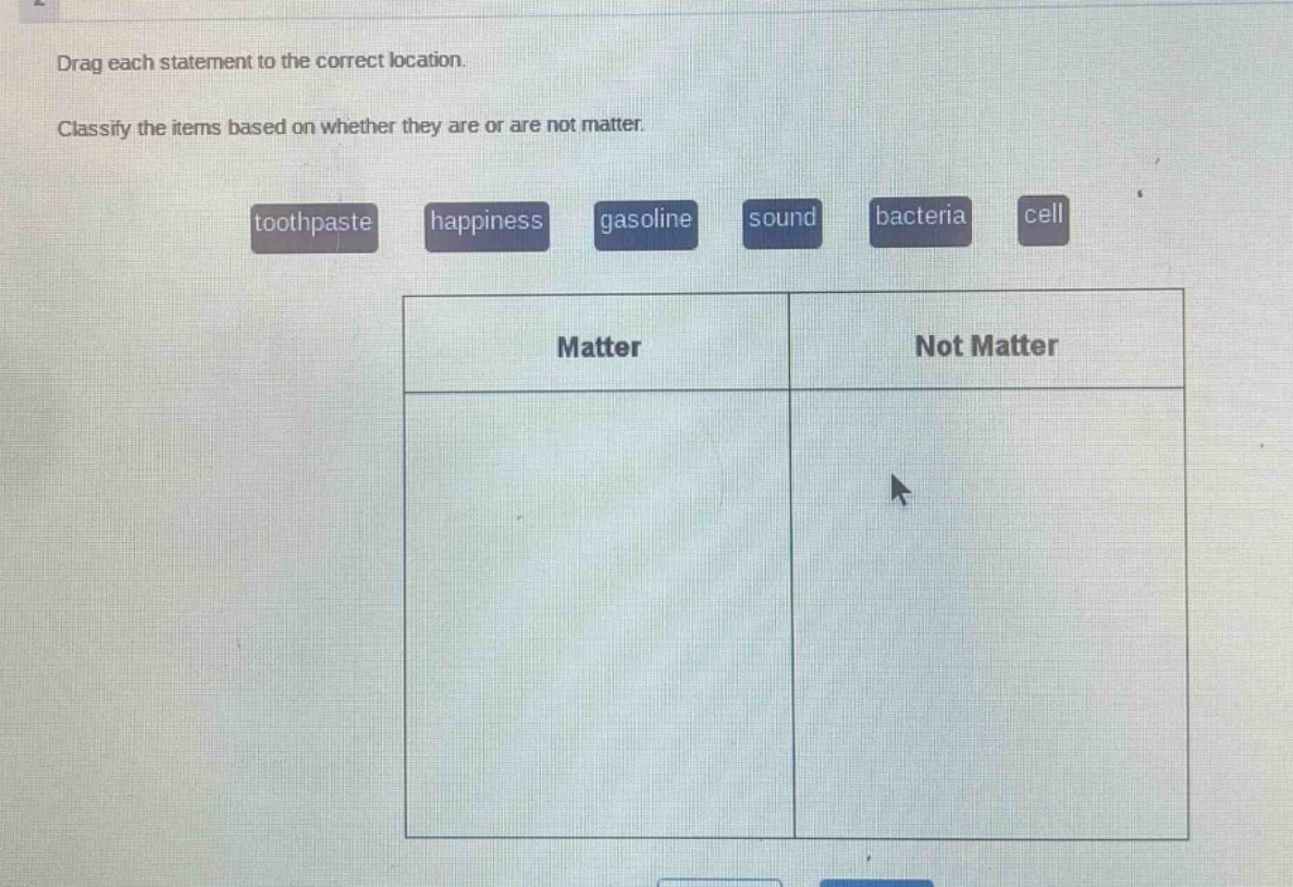 drag each statement to the correct location. classify the items based on whether they are or are not matter. toothpaste happiness gasoline sound bacteria cell matter not matter