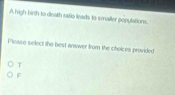a high birth to death ratio leads to smaller populations. please select the best answer from the choices provided. o t o f