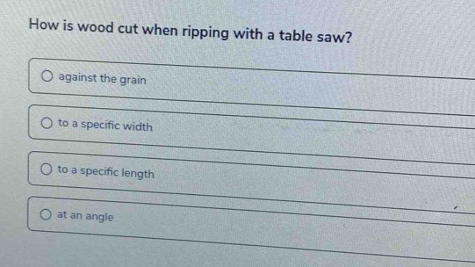 how is wood cut when ripping with a table saw?\nagainst the grain\nto a specific width\nto a specific length\nat an angle