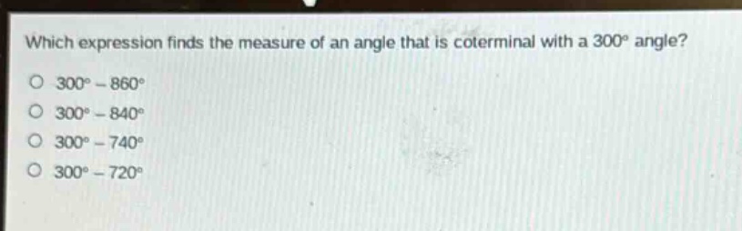 which expression finds the measure of an angle that is coterminal with a 300° angle?\n300° - 860°\n300° - 840°\n300° - 740°\n300° - 720°